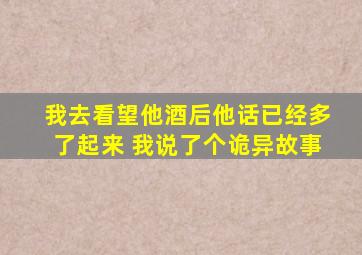 我去看望他酒后他话已经多了起来 我说了个诡异故事